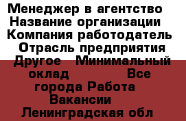 Менеджер в агентство › Название организации ­ Компания-работодатель › Отрасль предприятия ­ Другое › Минимальный оклад ­ 25 000 - Все города Работа » Вакансии   . Ленинградская обл.